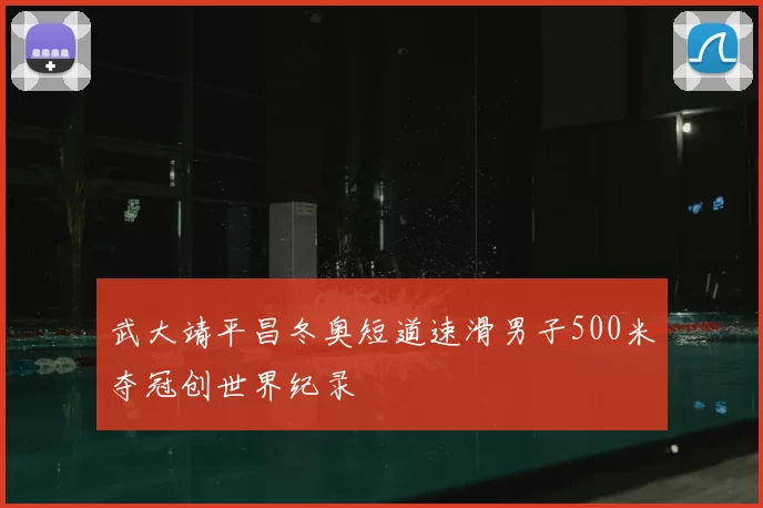 武大靖平昌冬奥短道速滑男子500米夺冠创世界纪录