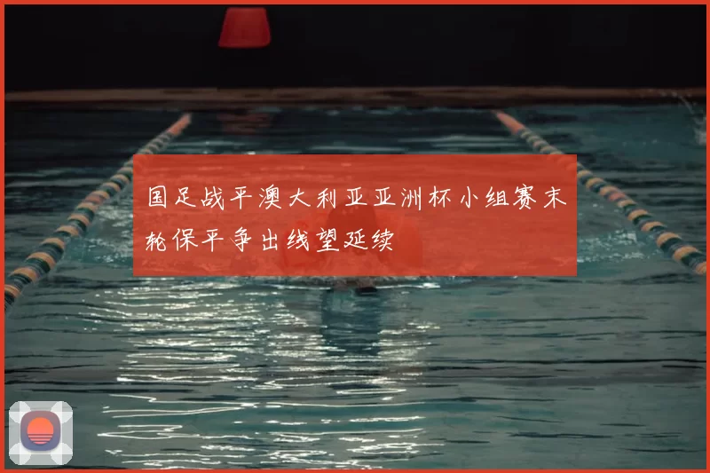 国足战平澳大利亚亚洲杯小组赛末轮保平争出线望延续