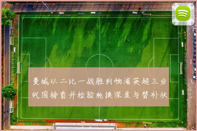 曼城以二比一战胜利物浦英超三分巩固榜首并检验轮换深度与替补状态