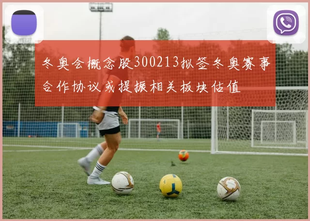 冬奥会概念股300213拟签冬奥赛事合作协议或提振相关板块估值