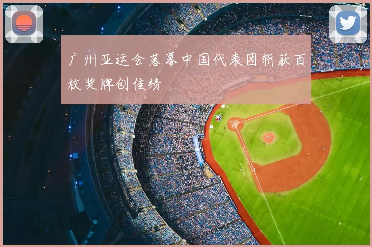 广州亚运会落幕中国代表团斩获百枚奖牌创佳绩