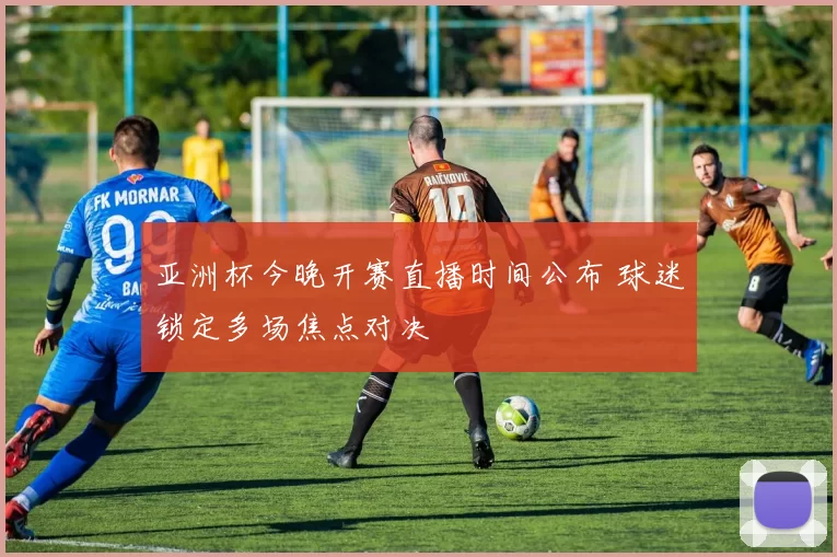 亚洲杯今晚开赛直播时间公布 球迷锁定多场焦点对决