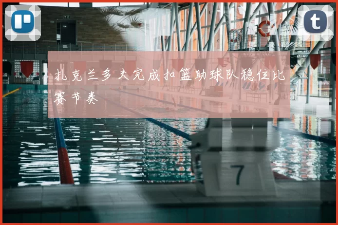扎克兰多夫完成扣篮助球队稳住比赛节奏