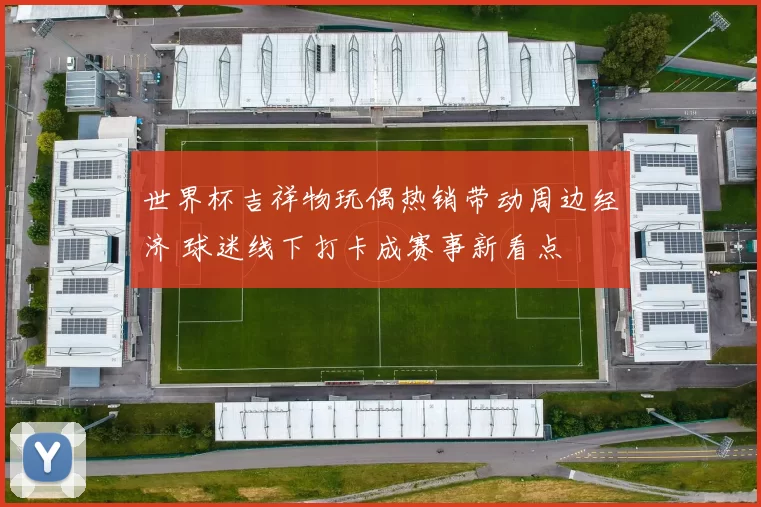 世界杯吉祥物玩偶热销带动周边经济 球迷线下打卡成赛事新看点