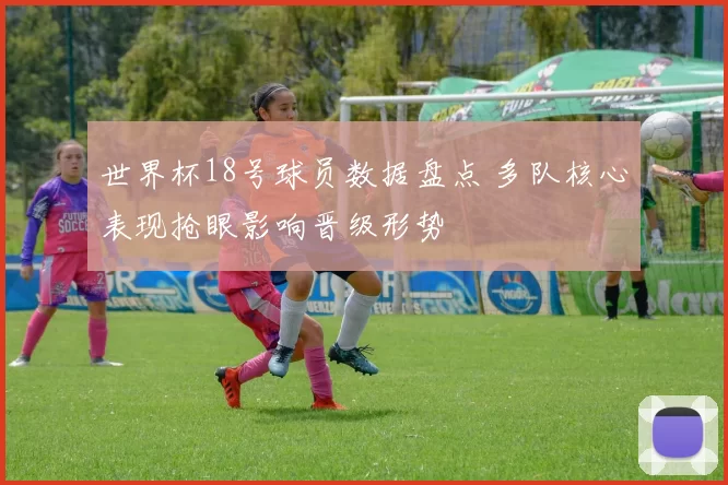 世界杯18号球员数据盘点 多队核心表现抢眼影响晋级形势