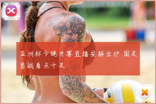 亚洲杯今晚开赛直播安排出炉 国足首战看点十足