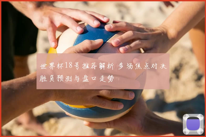 世界杯18号推荐解析 多场焦点对决胜负预测与盘口走势