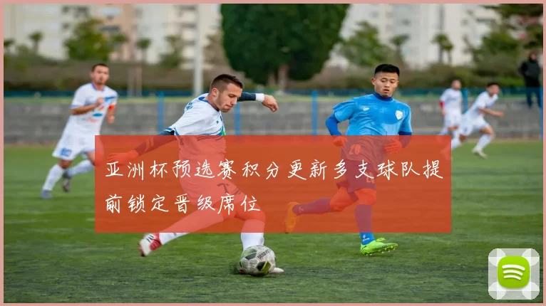 亚洲杯预选赛积分更新多支球队提前锁定晋级席位
