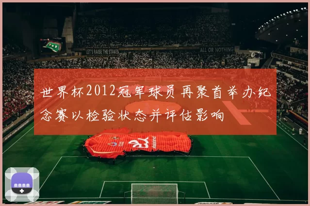 世界杯2012冠军球员再聚首举办纪念赛以检验状态并评估影响