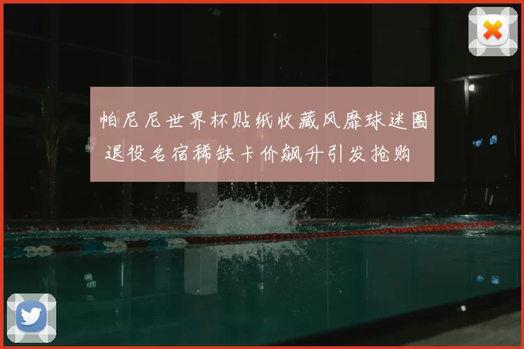 帕尼尼世界杯贴纸收藏风靡球迷圈 退役名宿稀缺卡价飙升引发抢购
