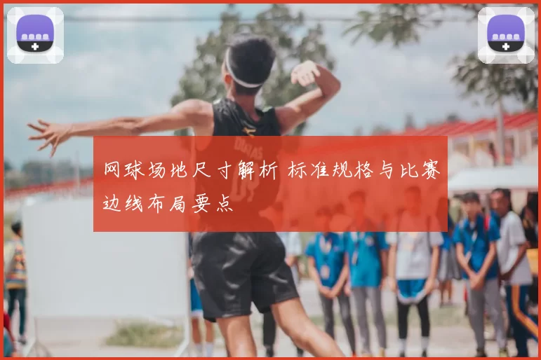 网球场地尺寸解析 标准规格与比赛边线布局要点
