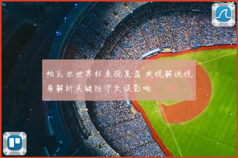 帕瓦尔世界杯表现复盘 央视解说视角解析关键防守失误影响