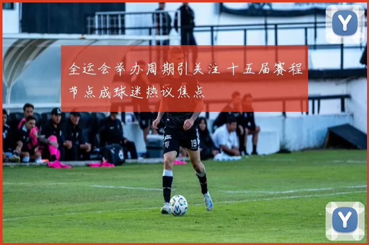 全运会举办周期引关注 十五届赛程节点成球迷热议焦点