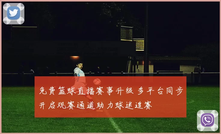 免费篮球直播赛事升级 多平台同步开启观赛通道助力球迷追赛