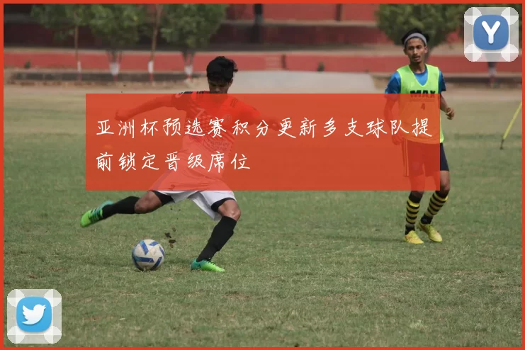 亚洲杯预选赛积分更新多支球队提前锁定晋级席位