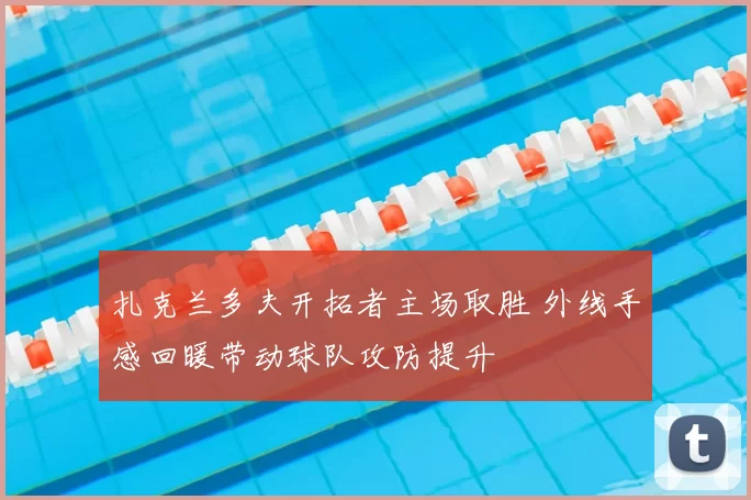 扎克兰多夫开拓者主场取胜 外线手感回暖带动球队攻防提升