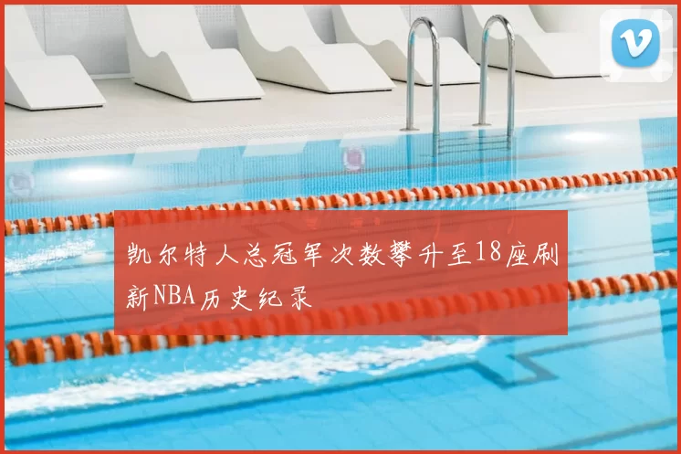 凯尔特人总冠军次数攀升至18座刷新NBA历史纪录