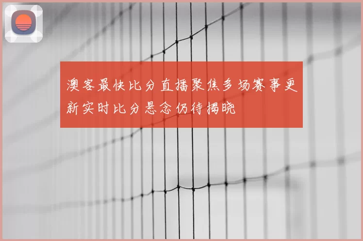 澳客最快比分直播聚焦多场赛事更新实时比分悬念仍待揭晓