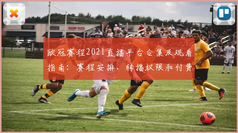 欧冠赛程2021直播平台合集及观看指南：赛程安排、转播权限和付费对比