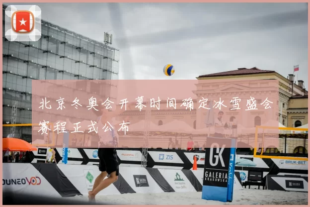北京冬奥会开幕时间确定冰雪盛会赛程正式公布