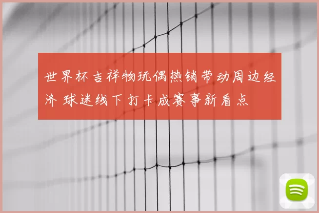 世界杯吉祥物玩偶热销带动周边经济 球迷线下打卡成赛事新看点