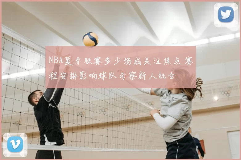 NBA夏季联赛多少场成关注焦点 赛程安排影响球队考察新人机会
