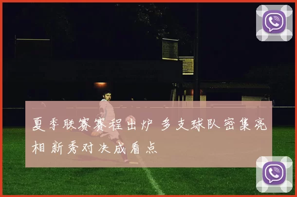 夏季联赛赛程出炉 多支球队密集亮相 新秀对决成看点