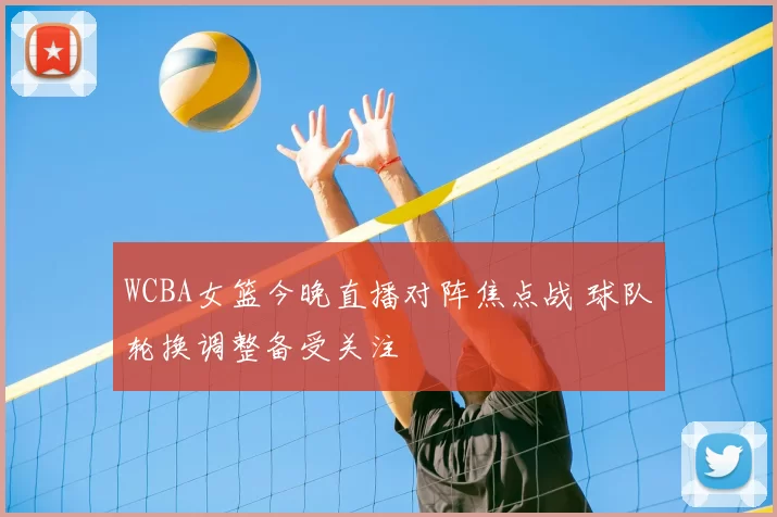 WCBA女篮今晚直播对阵焦点战 球队轮换调整备受关注