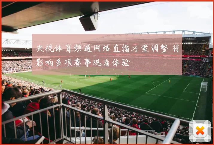 央视体育频道网络直播方案调整 将影响多项赛事观看体验
