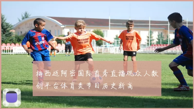 梅西迈阿密国际首秀直播观众人数创平台体育类节目历史新高
