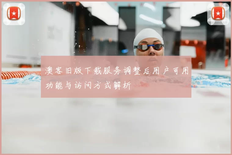 澳客旧版下载服务调整后用户可用功能与访问方式解析