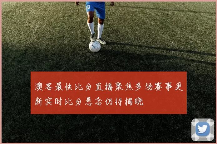 澳客最快比分直播聚焦多场赛事更新实时比分悬念仍待揭晓