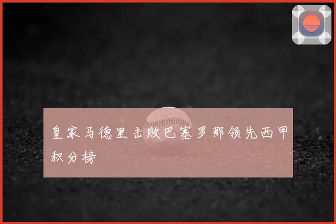 皇家马德里击败巴塞罗那领先西甲积分榜