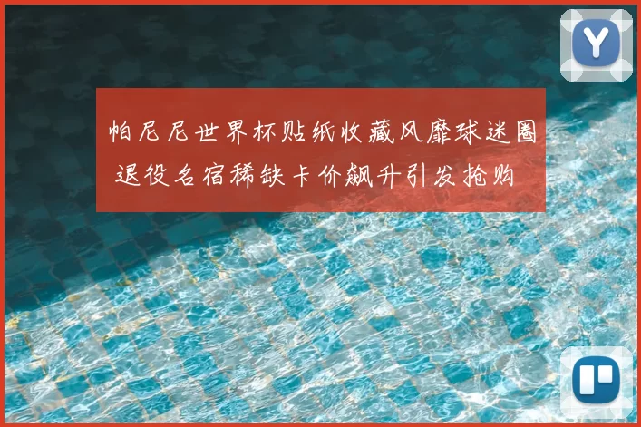 帕尼尼世界杯贴纸收藏风靡球迷圈 退役名宿稀缺卡价飙升引发抢购