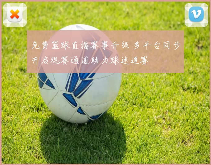 免费篮球直播赛事升级 多平台同步开启观赛通道助力球迷追赛