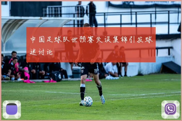 中国足球队世预赛失误集锦引发球迷讨论