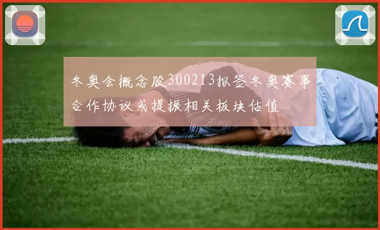 冬奥会概念股300213拟签冬奥赛事合作协议或提振相关板块估值