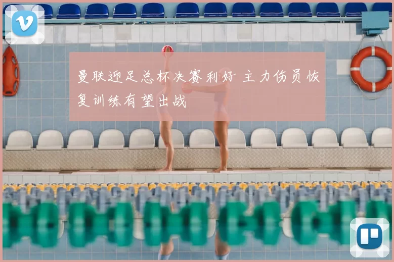 曼联迎足总杯决赛利好 主力伤员恢复训练有望出战