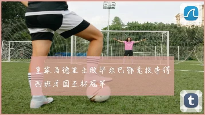 皇家马德里击败毕尔巴鄂竞技夺得西班牙国王杯冠军